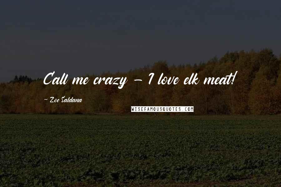 Zoe Saldana Quotes: Call me crazy - I love elk meat!