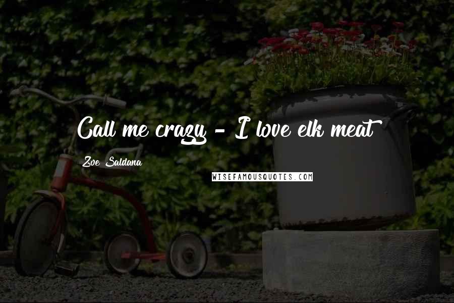 Zoe Saldana Quotes: Call me crazy - I love elk meat!
