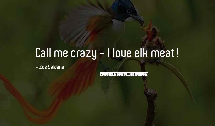 Zoe Saldana Quotes: Call me crazy - I love elk meat!
