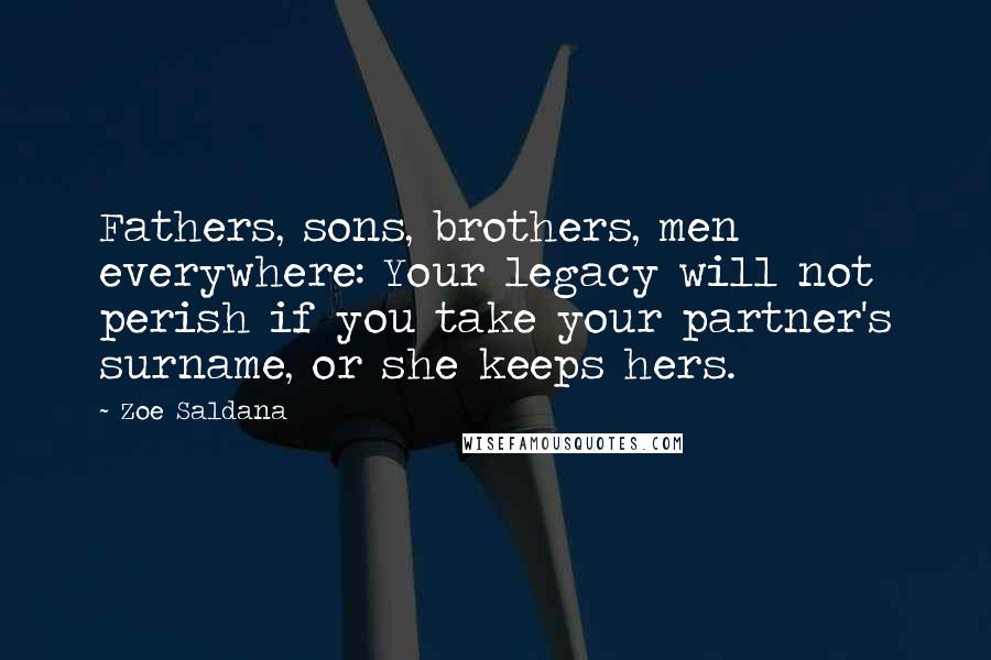 Zoe Saldana Quotes: Fathers, sons, brothers, men everywhere: Your legacy will not perish if you take your partner's surname, or she keeps hers.
