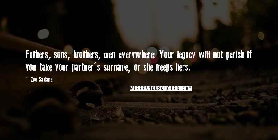 Zoe Saldana Quotes: Fathers, sons, brothers, men everywhere: Your legacy will not perish if you take your partner's surname, or she keeps hers.