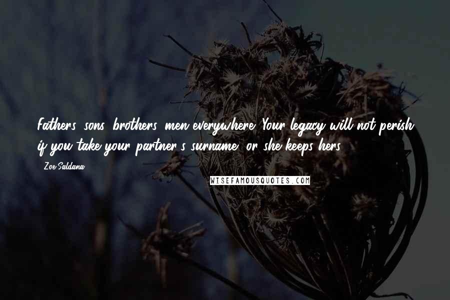 Zoe Saldana Quotes: Fathers, sons, brothers, men everywhere: Your legacy will not perish if you take your partner's surname, or she keeps hers.