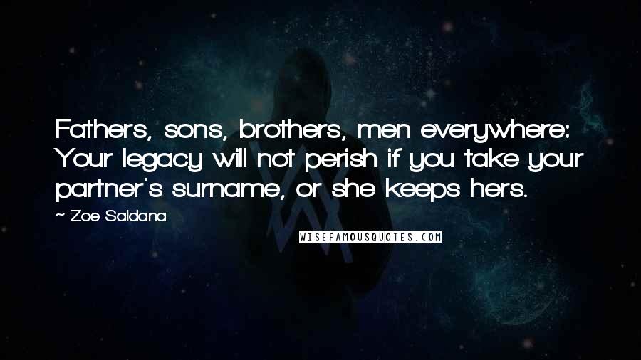 Zoe Saldana Quotes: Fathers, sons, brothers, men everywhere: Your legacy will not perish if you take your partner's surname, or she keeps hers.