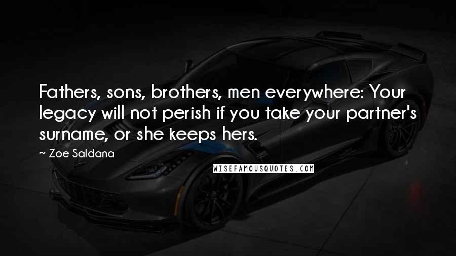Zoe Saldana Quotes: Fathers, sons, brothers, men everywhere: Your legacy will not perish if you take your partner's surname, or she keeps hers.