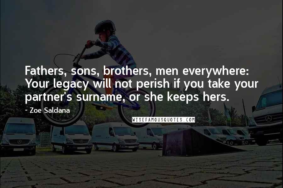 Zoe Saldana Quotes: Fathers, sons, brothers, men everywhere: Your legacy will not perish if you take your partner's surname, or she keeps hers.