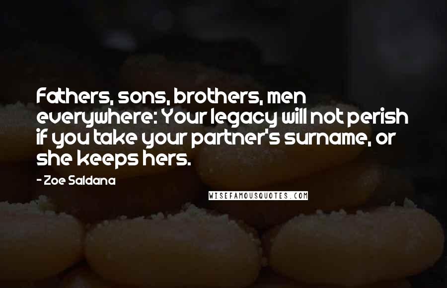 Zoe Saldana Quotes: Fathers, sons, brothers, men everywhere: Your legacy will not perish if you take your partner's surname, or she keeps hers.