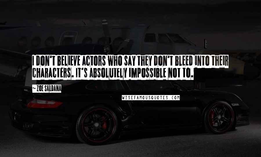 Zoe Saldana Quotes: I don't believe actors who say they don't bleed into their characters. It's absolutely impossible not to.
