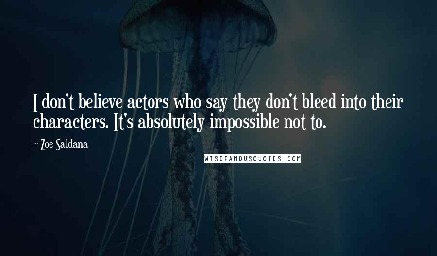 Zoe Saldana Quotes: I don't believe actors who say they don't bleed into their characters. It's absolutely impossible not to.