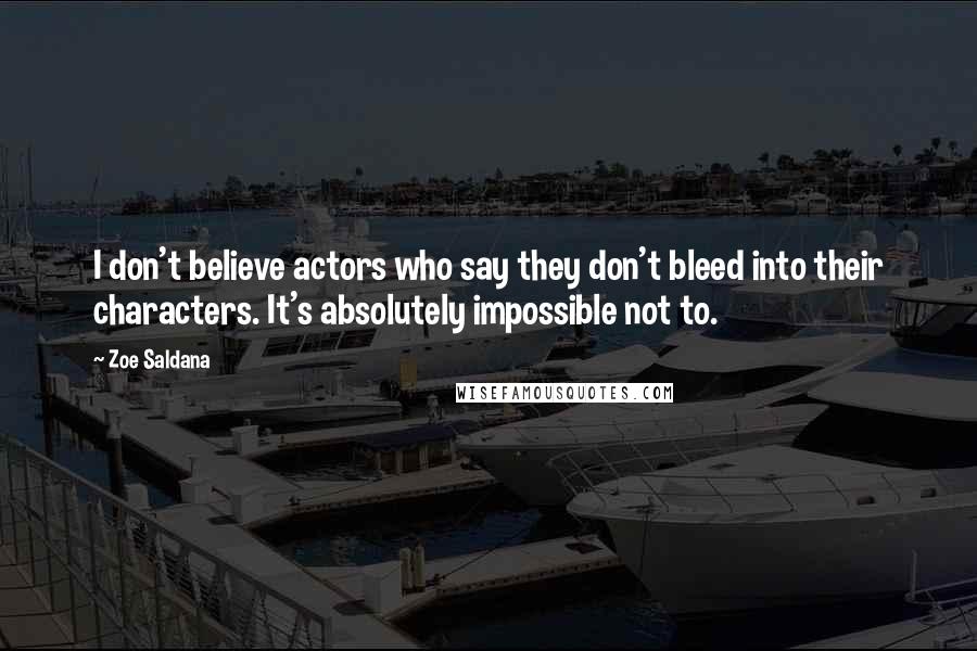 Zoe Saldana Quotes: I don't believe actors who say they don't bleed into their characters. It's absolutely impossible not to.