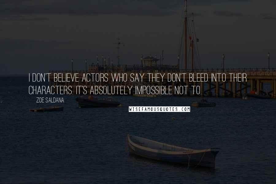 Zoe Saldana Quotes: I don't believe actors who say they don't bleed into their characters. It's absolutely impossible not to.