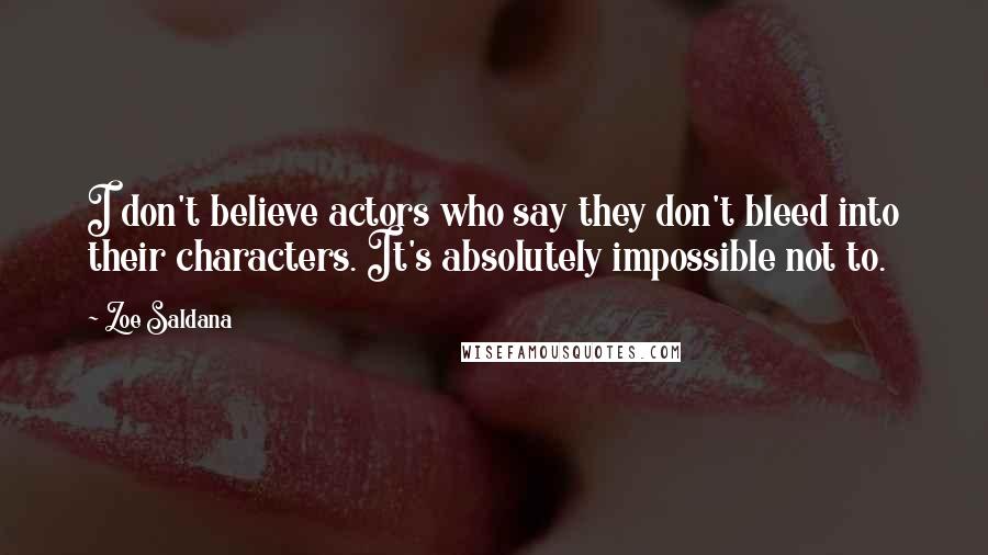Zoe Saldana Quotes: I don't believe actors who say they don't bleed into their characters. It's absolutely impossible not to.
