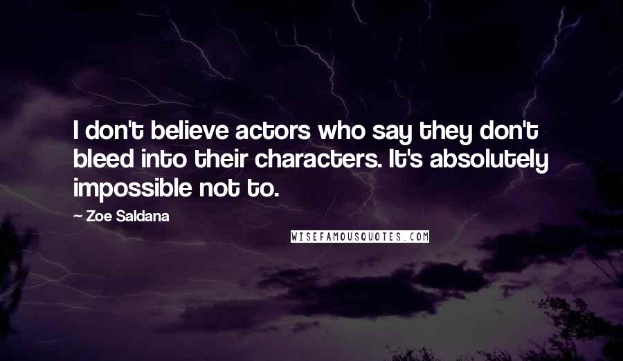 Zoe Saldana Quotes: I don't believe actors who say they don't bleed into their characters. It's absolutely impossible not to.