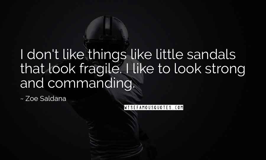 Zoe Saldana Quotes: I don't like things like little sandals that look fragile. I like to look strong and commanding.