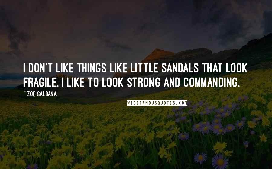 Zoe Saldana Quotes: I don't like things like little sandals that look fragile. I like to look strong and commanding.