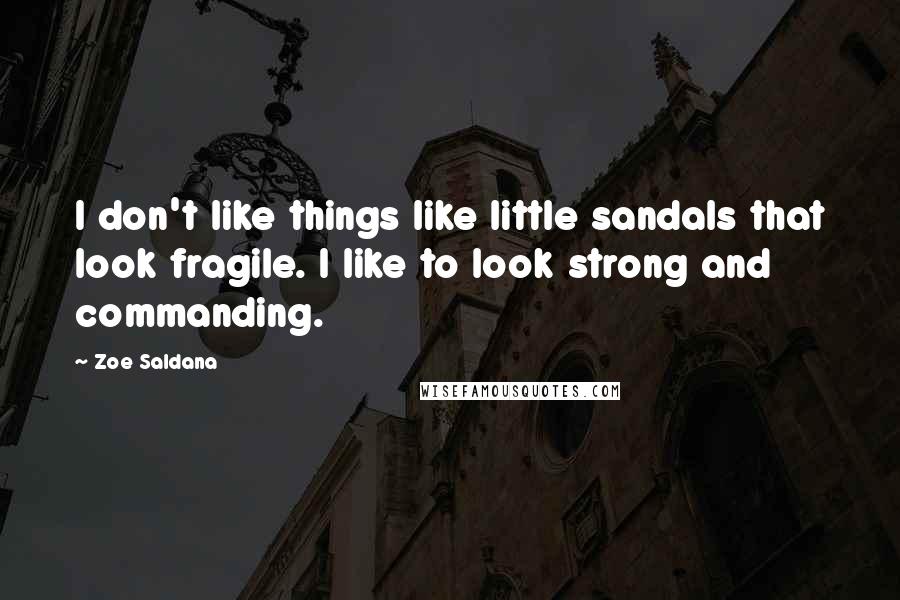 Zoe Saldana Quotes: I don't like things like little sandals that look fragile. I like to look strong and commanding.