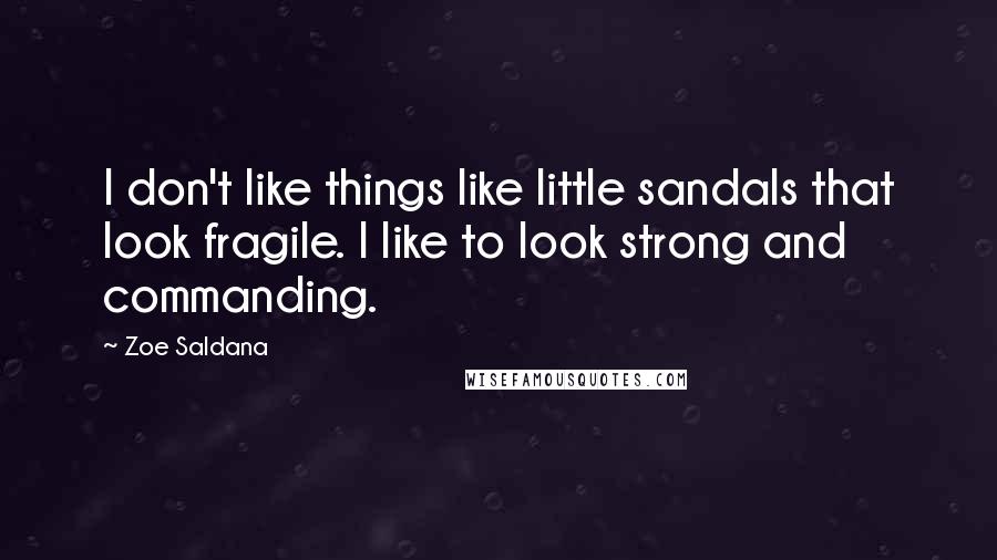 Zoe Saldana Quotes: I don't like things like little sandals that look fragile. I like to look strong and commanding.