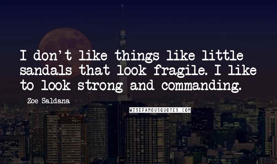 Zoe Saldana Quotes: I don't like things like little sandals that look fragile. I like to look strong and commanding.