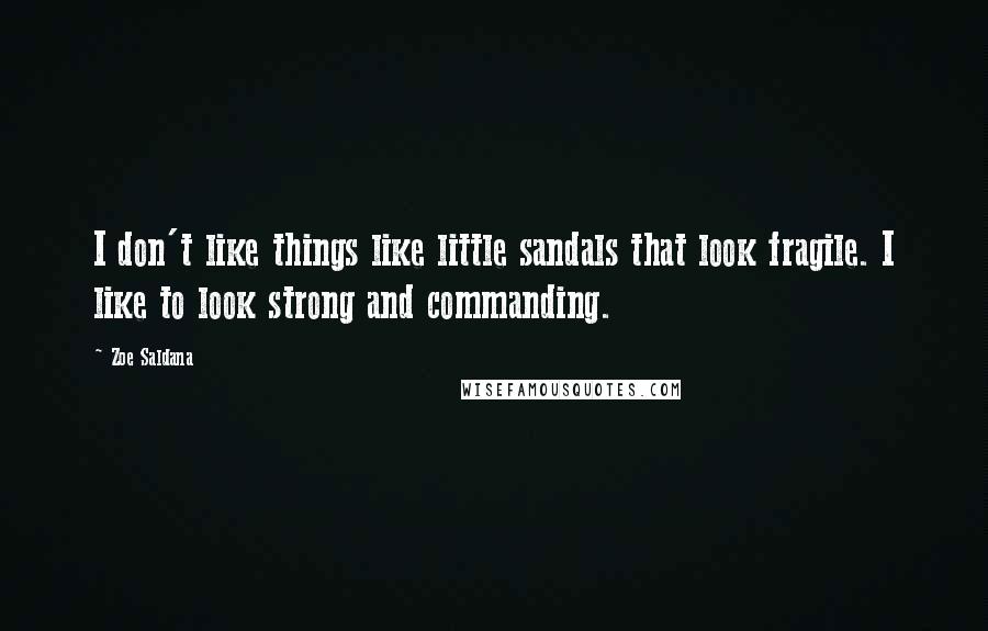 Zoe Saldana Quotes: I don't like things like little sandals that look fragile. I like to look strong and commanding.