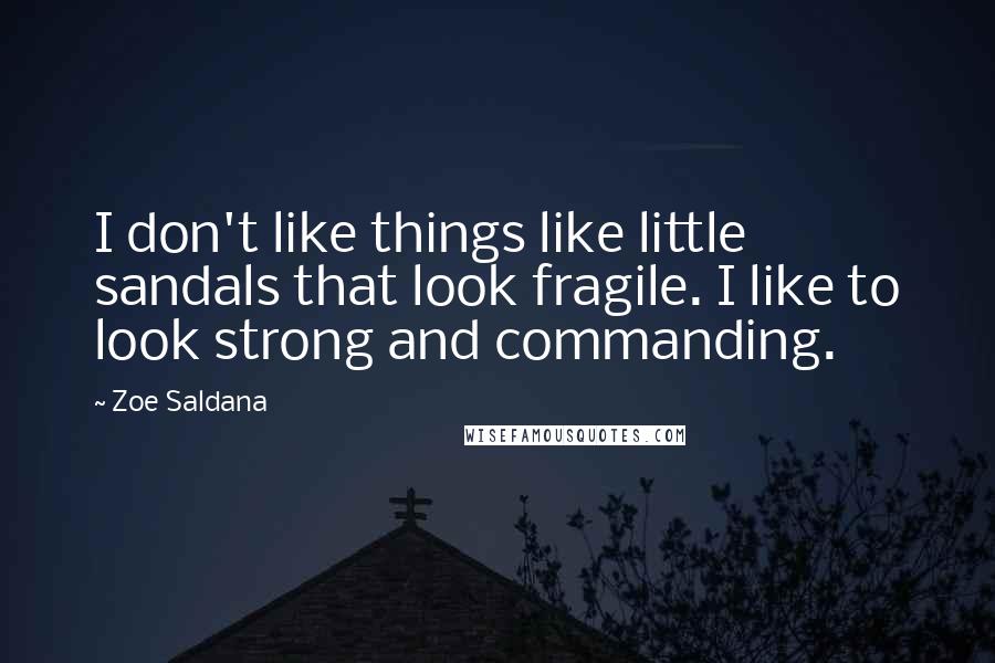 Zoe Saldana Quotes: I don't like things like little sandals that look fragile. I like to look strong and commanding.