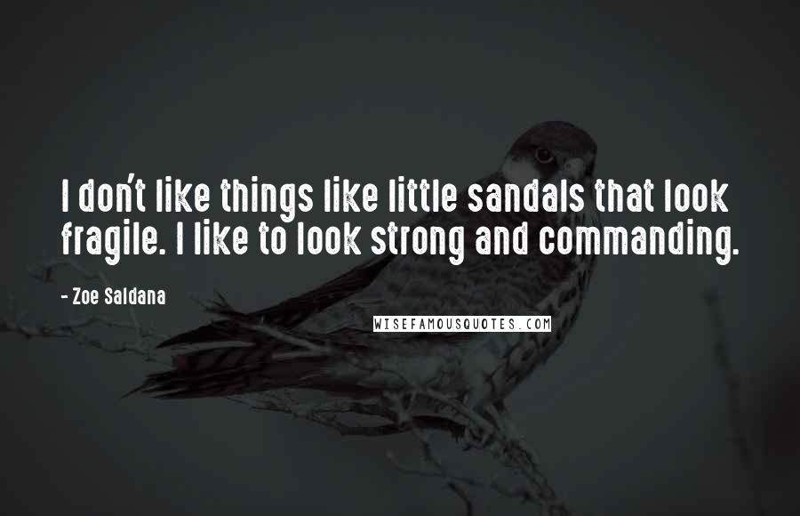 Zoe Saldana Quotes: I don't like things like little sandals that look fragile. I like to look strong and commanding.