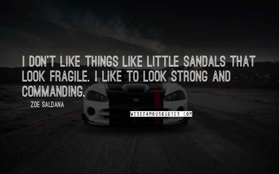 Zoe Saldana Quotes: I don't like things like little sandals that look fragile. I like to look strong and commanding.