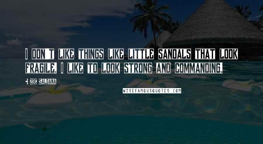 Zoe Saldana Quotes: I don't like things like little sandals that look fragile. I like to look strong and commanding.
