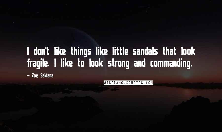 Zoe Saldana Quotes: I don't like things like little sandals that look fragile. I like to look strong and commanding.