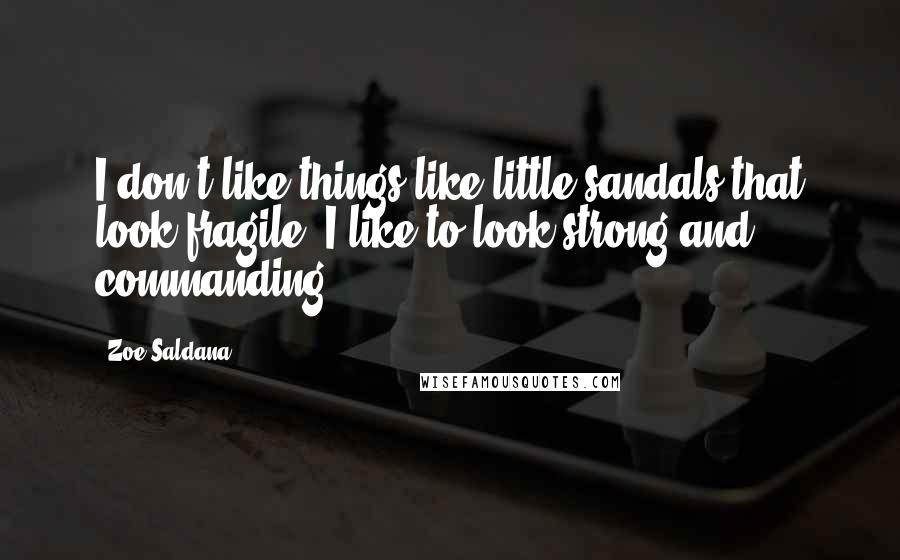 Zoe Saldana Quotes: I don't like things like little sandals that look fragile. I like to look strong and commanding.