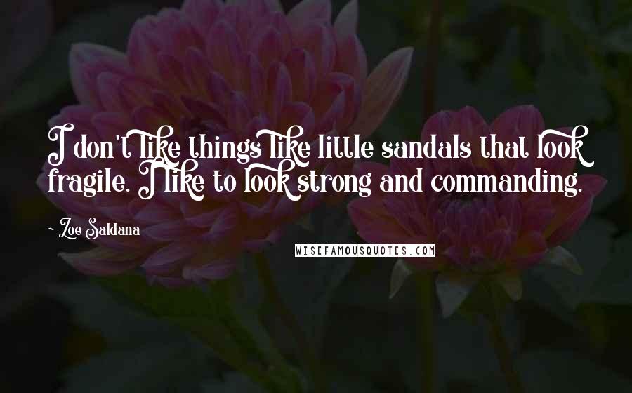 Zoe Saldana Quotes: I don't like things like little sandals that look fragile. I like to look strong and commanding.