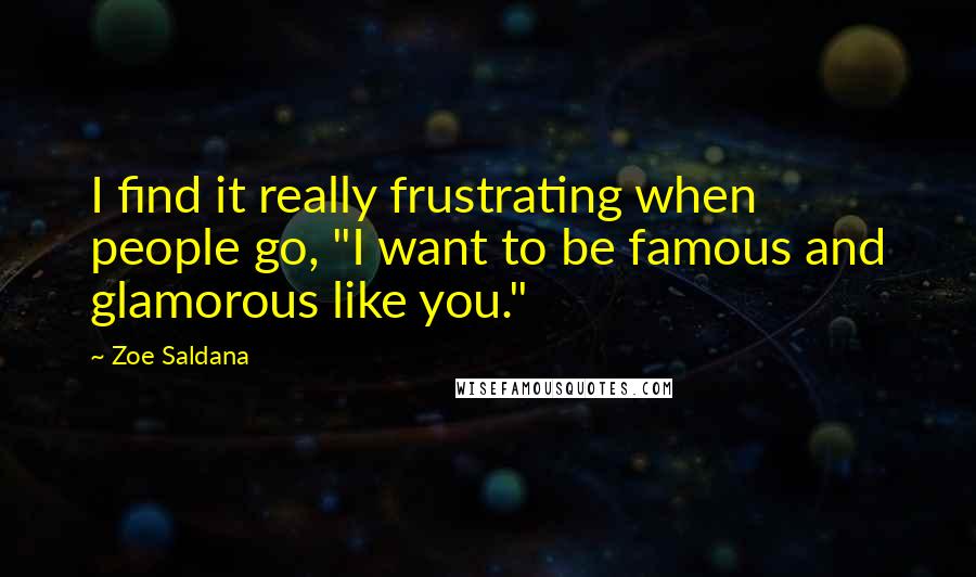 Zoe Saldana Quotes: I find it really frustrating when people go, "I want to be famous and glamorous like you."