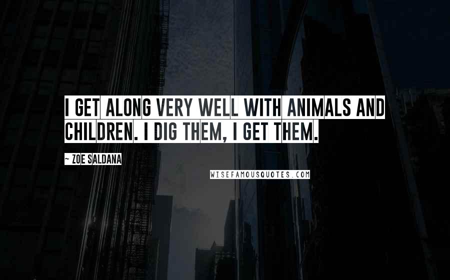 Zoe Saldana Quotes: I get along very well with animals and children. I dig them, I get them.