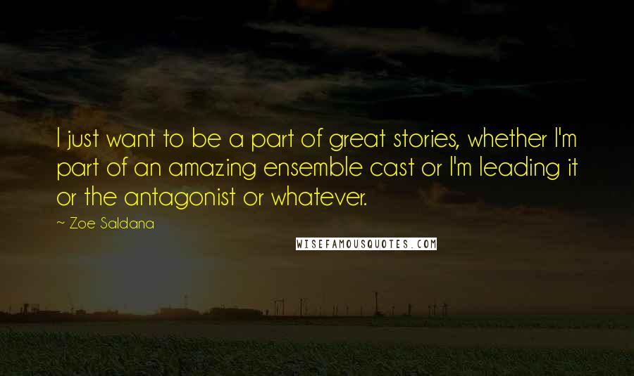 Zoe Saldana Quotes: I just want to be a part of great stories, whether I'm part of an amazing ensemble cast or I'm leading it or the antagonist or whatever.