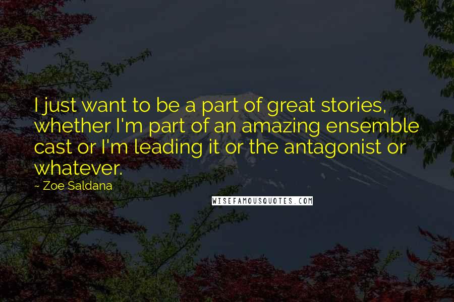 Zoe Saldana Quotes: I just want to be a part of great stories, whether I'm part of an amazing ensemble cast or I'm leading it or the antagonist or whatever.