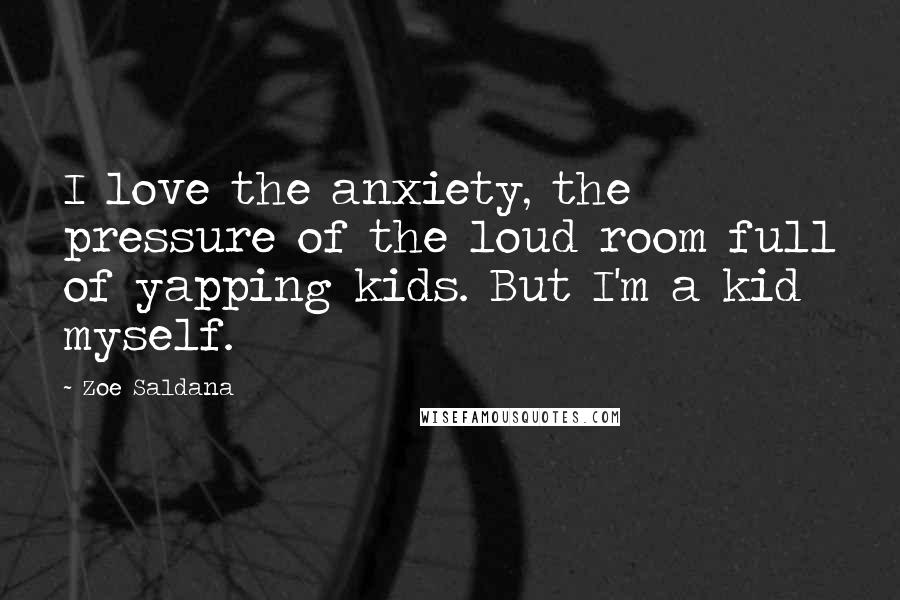 Zoe Saldana Quotes: I love the anxiety, the pressure of the loud room full of yapping kids. But I'm a kid myself.