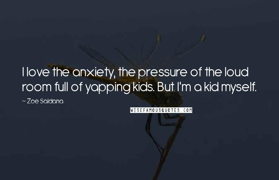 Zoe Saldana Quotes: I love the anxiety, the pressure of the loud room full of yapping kids. But I'm a kid myself.