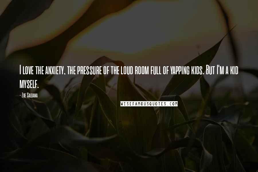 Zoe Saldana Quotes: I love the anxiety, the pressure of the loud room full of yapping kids. But I'm a kid myself.