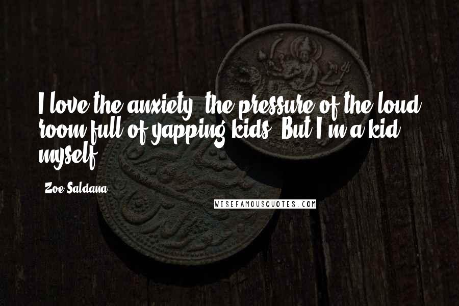 Zoe Saldana Quotes: I love the anxiety, the pressure of the loud room full of yapping kids. But I'm a kid myself.