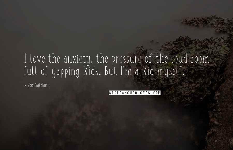 Zoe Saldana Quotes: I love the anxiety, the pressure of the loud room full of yapping kids. But I'm a kid myself.