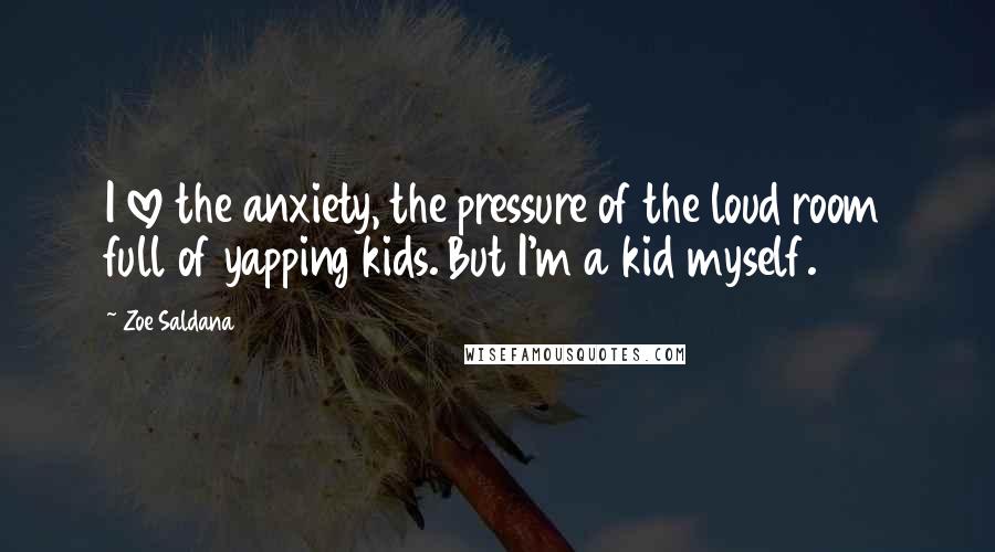 Zoe Saldana Quotes: I love the anxiety, the pressure of the loud room full of yapping kids. But I'm a kid myself.