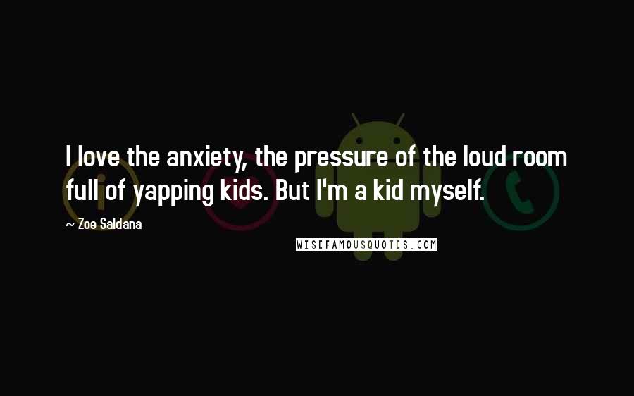 Zoe Saldana Quotes: I love the anxiety, the pressure of the loud room full of yapping kids. But I'm a kid myself.