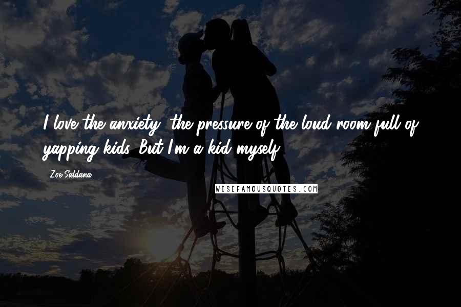 Zoe Saldana Quotes: I love the anxiety, the pressure of the loud room full of yapping kids. But I'm a kid myself.