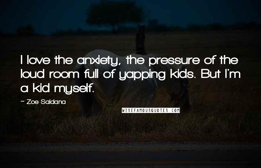 Zoe Saldana Quotes: I love the anxiety, the pressure of the loud room full of yapping kids. But I'm a kid myself.