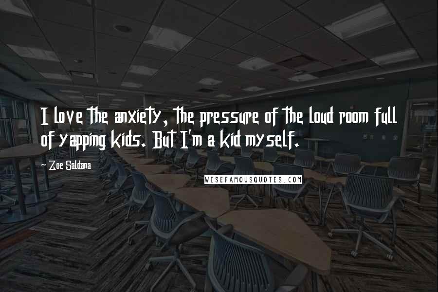 Zoe Saldana Quotes: I love the anxiety, the pressure of the loud room full of yapping kids. But I'm a kid myself.