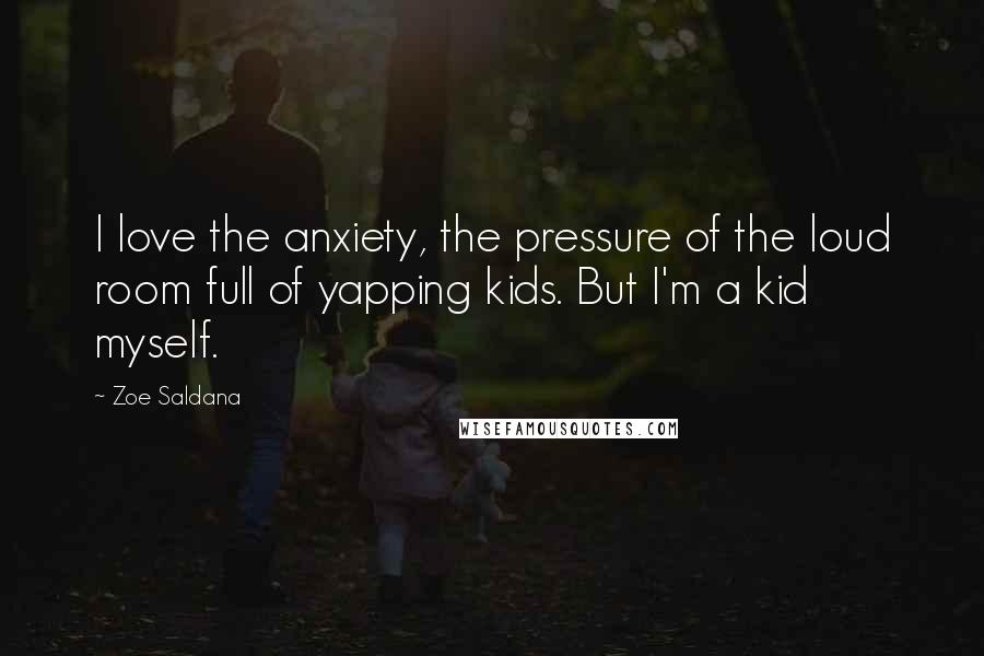Zoe Saldana Quotes: I love the anxiety, the pressure of the loud room full of yapping kids. But I'm a kid myself.