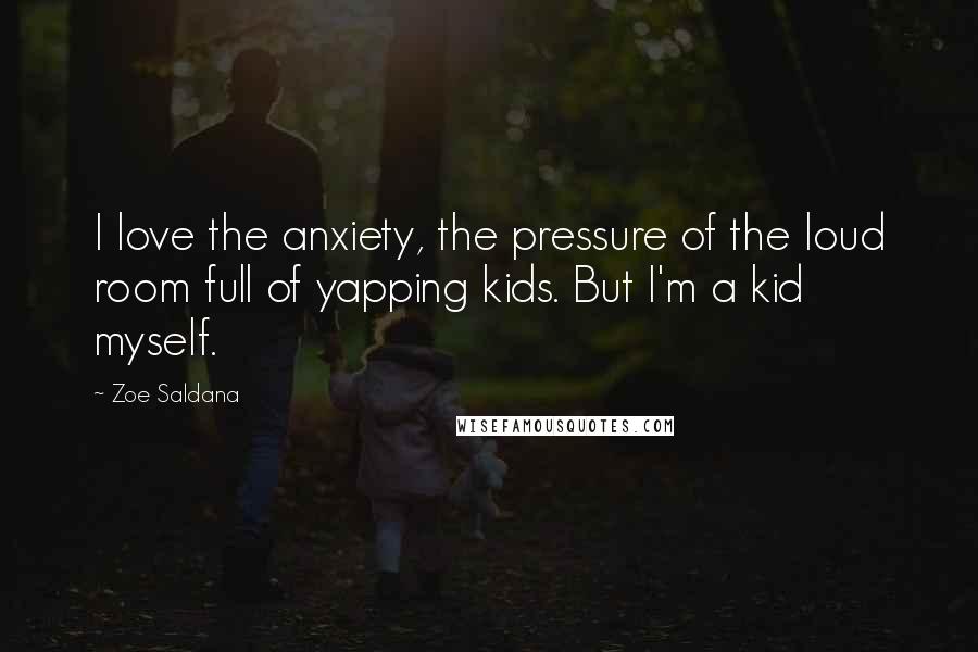 Zoe Saldana Quotes: I love the anxiety, the pressure of the loud room full of yapping kids. But I'm a kid myself.