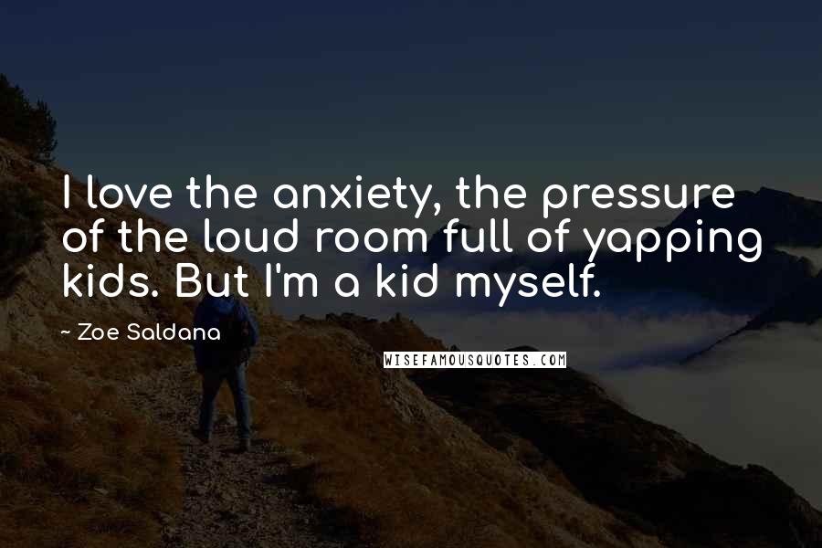 Zoe Saldana Quotes: I love the anxiety, the pressure of the loud room full of yapping kids. But I'm a kid myself.