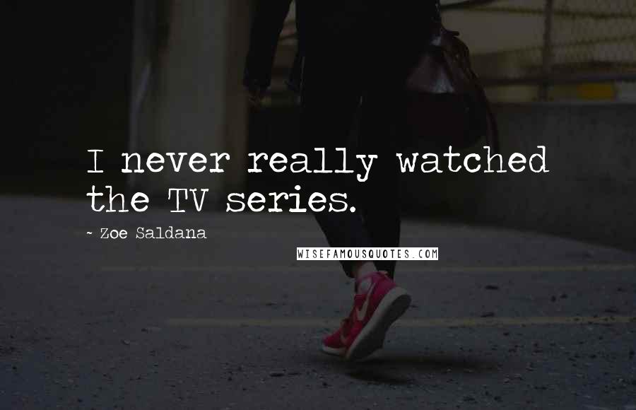 Zoe Saldana Quotes: I never really watched the TV series.