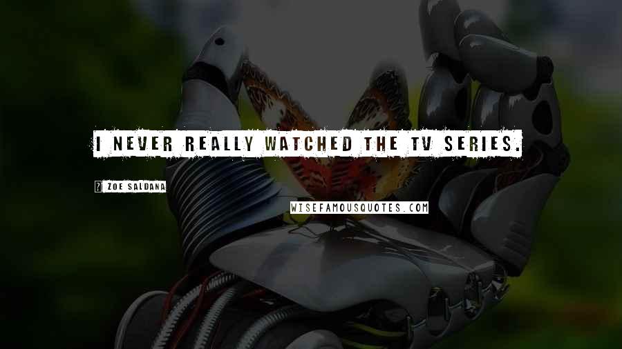 Zoe Saldana Quotes: I never really watched the TV series.