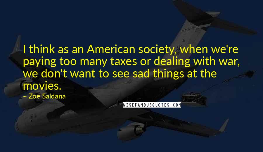 Zoe Saldana Quotes: I think as an American society, when we're paying too many taxes or dealing with war, we don't want to see sad things at the movies.