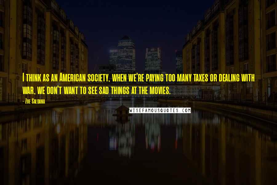 Zoe Saldana Quotes: I think as an American society, when we're paying too many taxes or dealing with war, we don't want to see sad things at the movies.